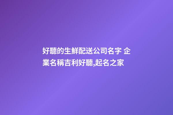 好聽的生鮮配送公司名字 企業名稱吉利好聽,起名之家-第1張-公司起名-玄機派